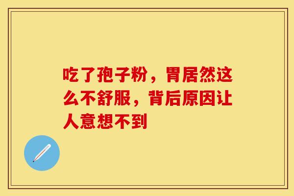 吃了孢子粉，胃居然这么不舒服，背后原因让人意想不到