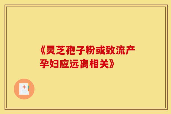 《灵芝孢子粉或致流产 孕妇应远离相关》