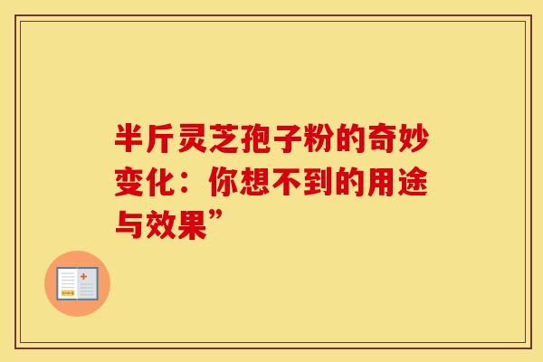 半斤灵芝孢子粉的奇妙变化：你想不到的用途与效果”