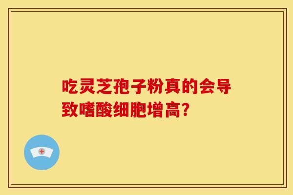 吃灵芝孢子粉真的会导致嗜酸细胞增高？