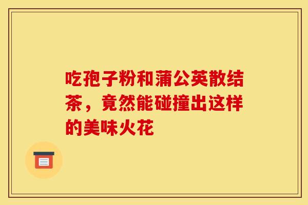 吃孢子粉和蒲公英散结茶，竟然能碰撞出这样的美味火花