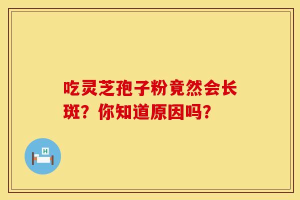 吃灵芝孢子粉竟然会长斑？你知道原因吗？