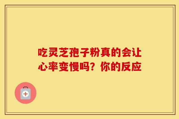 吃灵芝孢子粉真的会让心率变慢吗？你的反应