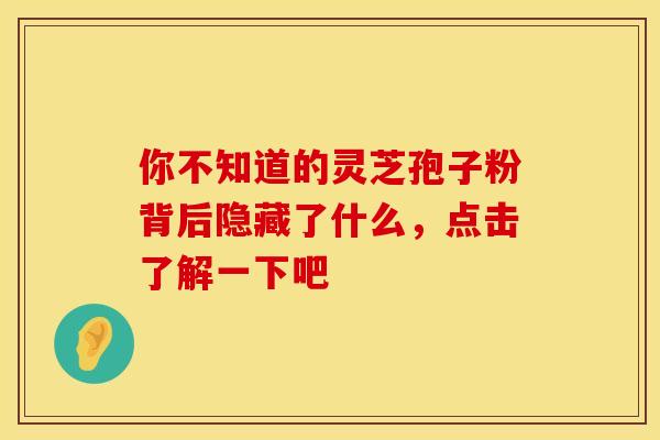 你不知道的灵芝孢子粉背后隐藏了什么，点击了解一下吧