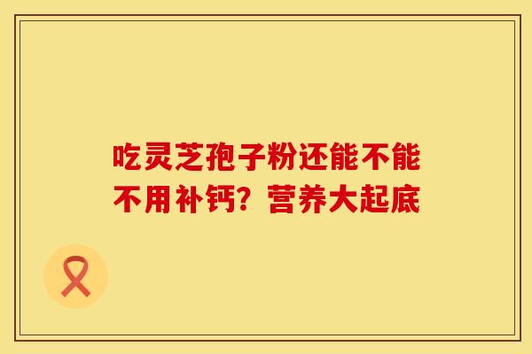 吃灵芝孢子粉还能不能不用补钙？营养大起底