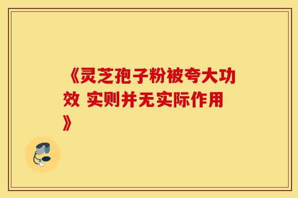 《灵芝孢子粉被夸大功效 实则并无实际作用》