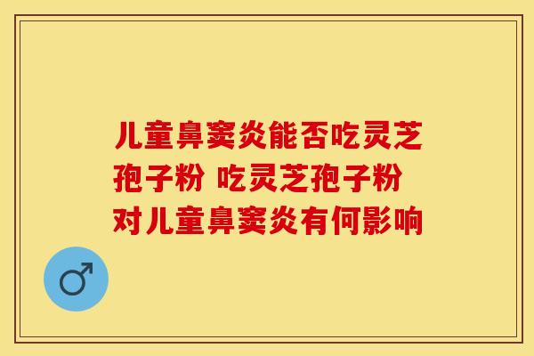 儿童鼻窦炎能否吃灵芝孢子粉 吃灵芝孢子粉对儿童鼻窦炎有何影响
