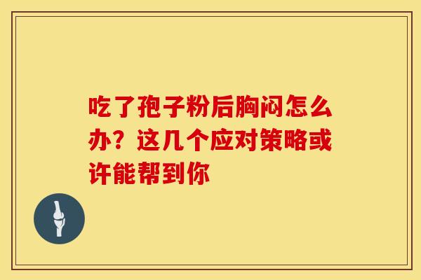 吃了孢子粉后胸闷怎么办？这几个应对策略或许能帮到你