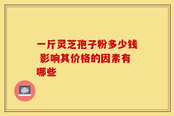 一斤灵芝孢子粉多少钱 影响其价格的因素有哪些