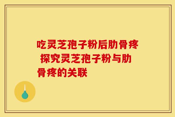吃灵芝孢子粉后肋骨疼 探究灵芝孢子粉与肋骨疼的关联