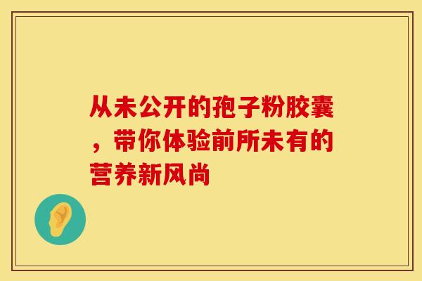 从未公开的孢子粉胶囊，带你体验前所未有的营养新风尚