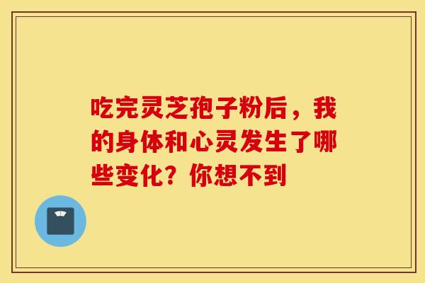 吃完灵芝孢子粉后，我的身体和心灵发生了哪些变化？你想不到
