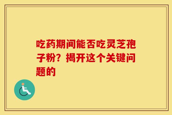 吃药期间能否吃灵芝孢子粉？揭开这个关键问题的