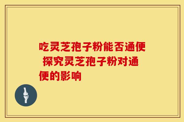 吃灵芝孢子粉能否通便 探究灵芝孢子粉对通便的影响 吃灵芝孢子粉能否通便 探究灵芝孢子粉对通便的影响