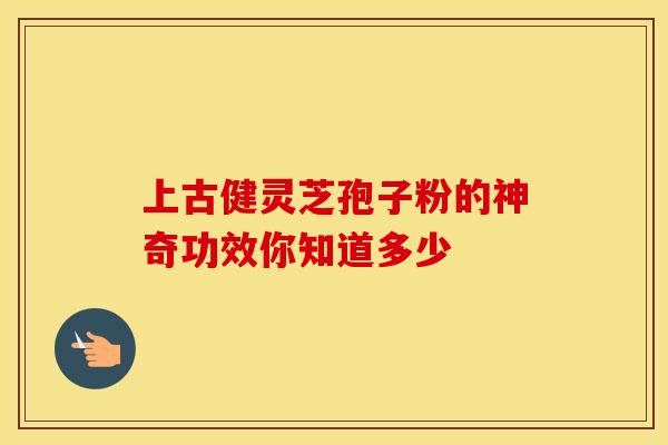 上古健灵芝孢子粉的神奇功效你知道多少
