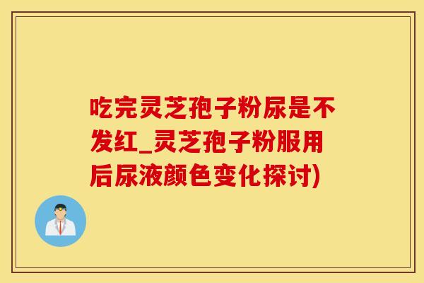 吃完灵芝孢子粉尿是不发红_灵芝孢子粉服用后尿液颜色变化探讨)