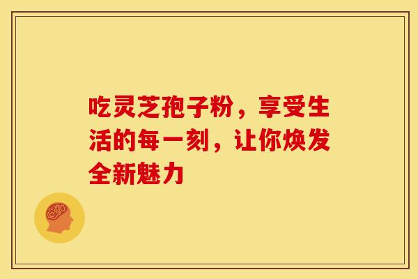 吃灵芝孢子粉，享受生活的每一刻，让你焕发全新魅力