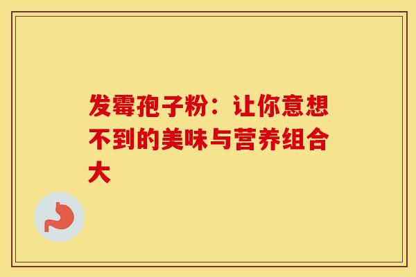 发霉孢子粉：让你意想不到的美味与营养组合大