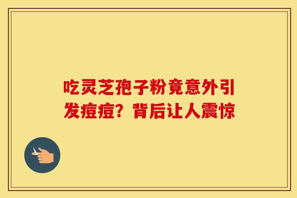 吃灵芝孢子粉竟意外引发痘痘？背后让人震惊
