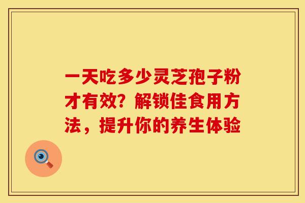 一天吃多少灵芝孢子粉才有效？解锁佳食用方法，提升你的养生体验