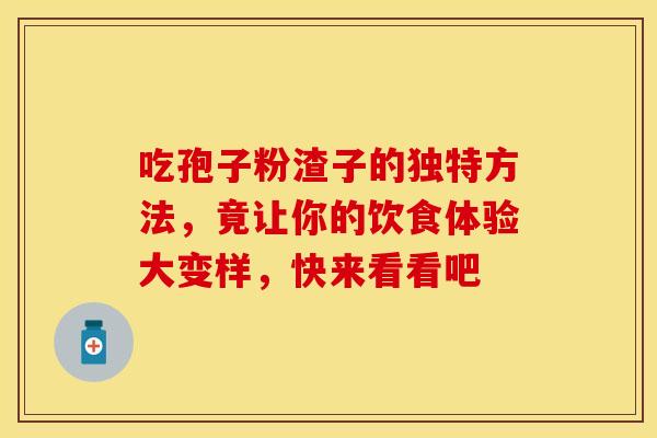吃孢子粉渣子的独特方法,竟让你的饮食体验大变样,快来看看吧 吃孢子粉渣子的独特方法,竟让你的饮食体验大变样,快来看看吧