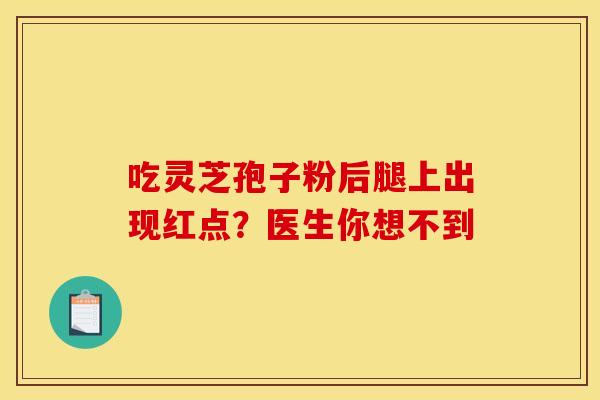 吃灵芝孢子粉后腿上出现红点？医生你想不到