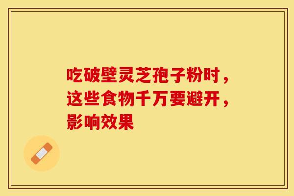 吃破壁灵芝孢子粉时，这些食物千万要避开，影响效果