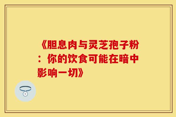 《胆息肉与灵芝孢子粉：你的饮食可能在暗中影响一切》
