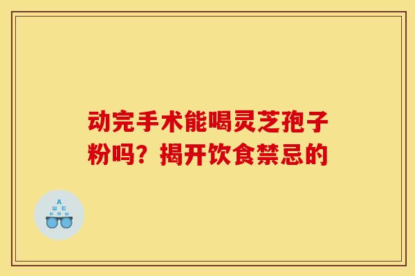 动完手术能喝灵芝孢子粉吗？揭开饮食禁忌的