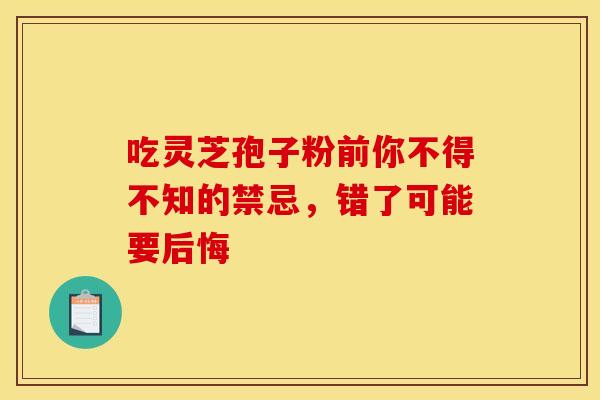 吃灵芝孢子粉前你不得不知的禁忌,错了可能要后悔 吃灵芝孢子粉前你不得不知的禁忌,错了可能要后悔
