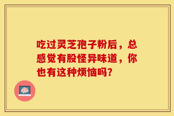 吃过灵芝孢子粉后，总感觉有股怪异味道，你也有这种烦恼吗？