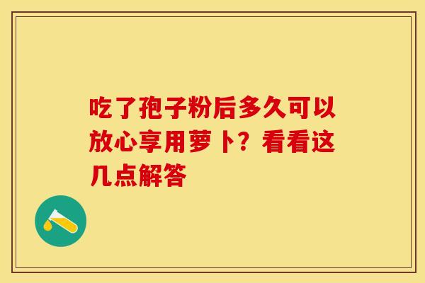 吃了孢子粉后多久可以放心享用萝卜？看看这几点解答