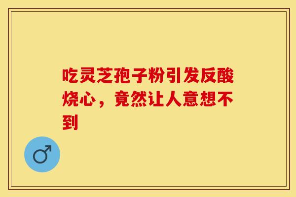 吃灵芝孢子粉引发反酸烧心,竟然让人意想不到 吃灵芝孢子粉引发反酸烧心,竟然让人意想不到
