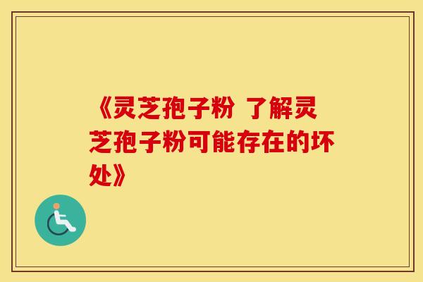 《灵芝孢子粉 了解灵芝孢子粉可能存在的坏处》