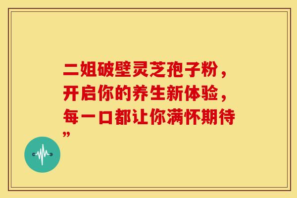 二姐破壁灵芝孢子粉，开启你的养生新体验，每一口都让你满怀期待”