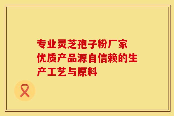 专业灵芝孢子粉厂家 优质产品源自信赖的生产工艺与原料