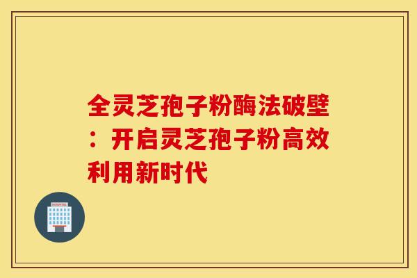 全灵芝孢子粉酶法破壁：开启灵芝孢子粉高效利用新时代