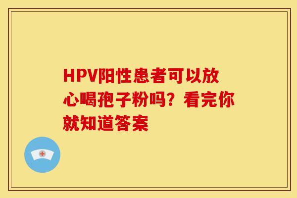 HPV阳性患者可以放心喝孢子粉吗？看完你就知道答案