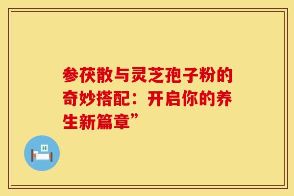 参茯散与灵芝孢子粉的奇妙搭配：开启你的养生新篇章”