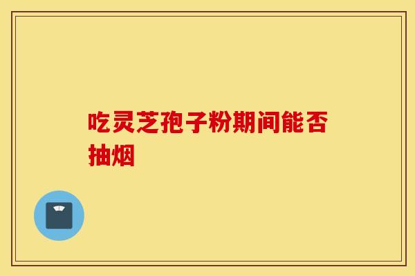 吃灵芝孢子粉期间能否抽烟