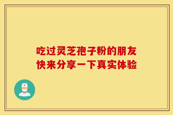吃过灵芝孢子粉的朋友快来分享一下真实体验 吃过灵芝孢子粉的朋友快来分享一下真实体验
