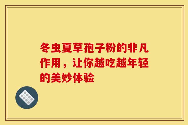 冬虫夏草孢子粉的非凡作用，让你越吃越年轻的美妙体验