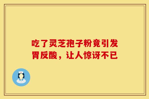 吃了灵芝孢子粉竟引发胃反酸，让人惊讶不已