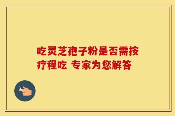 吃灵芝孢子粉是否需按疗程吃 专家为您解答