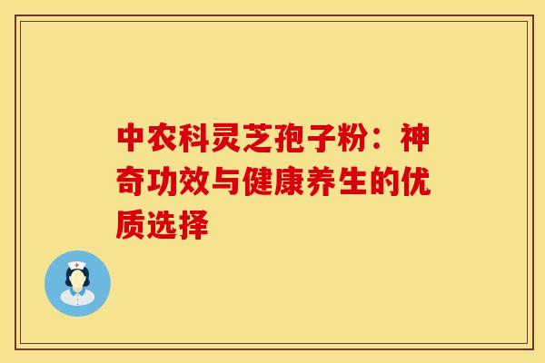 中农科灵芝孢子粉：神奇功效与健康养生的优质选择