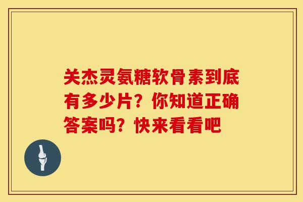 关杰灵氨糖软骨素到底有多少片？你知道正确答案吗？快来看看吧