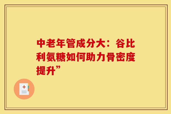 中老年管成分大：谷比利氨糖如何助力骨密度提升”