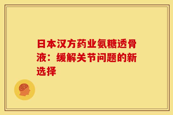 日本汉方药业氨糖透骨液：缓解关节问题的新选择