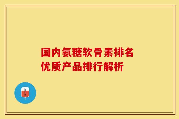 国内氨糖软骨素排名 优质产品排行解析