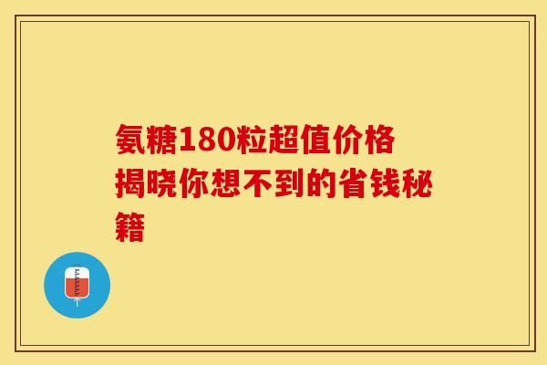 氨糖180粒超值价格揭晓你想不到的省钱秘籍